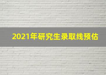 2021年研究生录取线预估