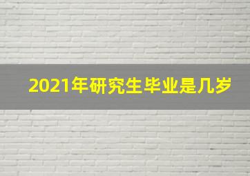 2021年研究生毕业是几岁