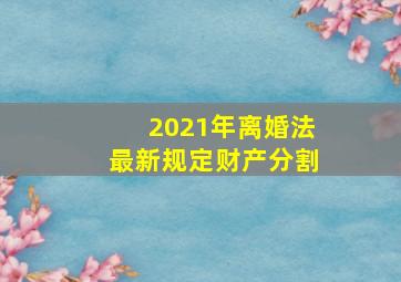 2021年离婚法最新规定财产分割