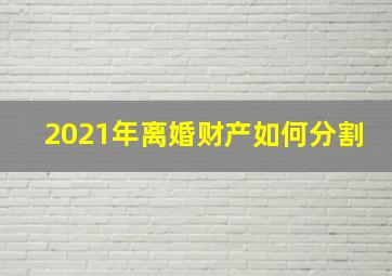 2021年离婚财产如何分割