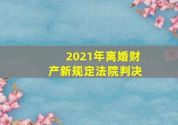 2021年离婚财产新规定法院判决