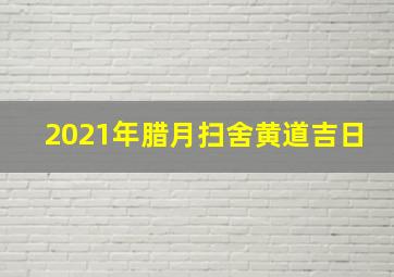 2021年腊月扫舍黄道吉日