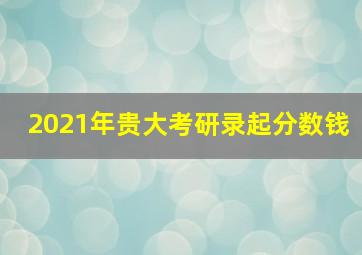 2021年贵大考研录起分数钱