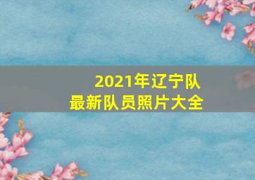 2021年辽宁队最新队员照片大全