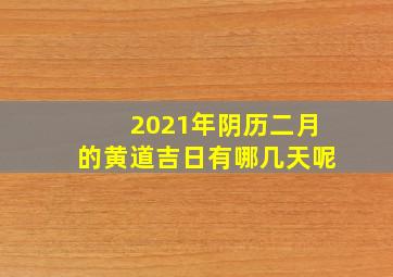 2021年阴历二月的黄道吉日有哪几天呢