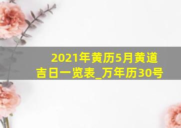 2021年黄历5月黄道吉日一览表_万年历30号