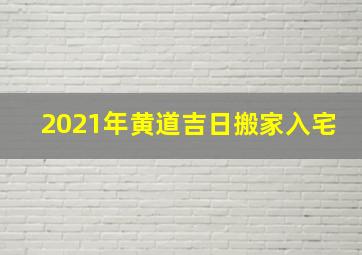 2021年黄道吉日搬家入宅