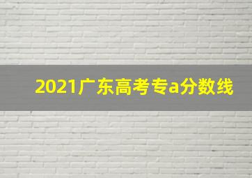 2021广东高考专a分数线