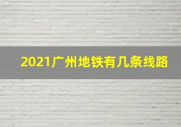 2021广州地铁有几条线路