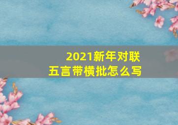 2021新年对联五言带横批怎么写