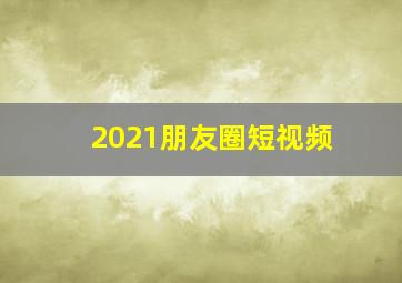 2021朋友圈短视频