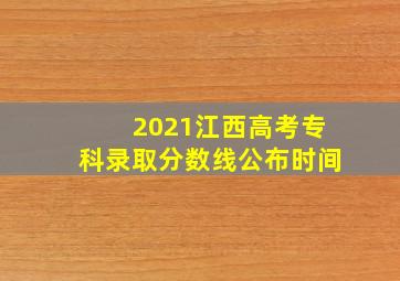 2021江西高考专科录取分数线公布时间