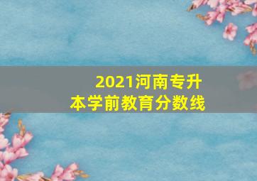 2021河南专升本学前教育分数线