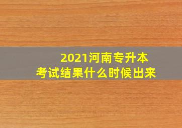 2021河南专升本考试结果什么时候出来