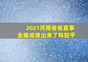 2021河南省省直事业编成绩出来了吗知乎