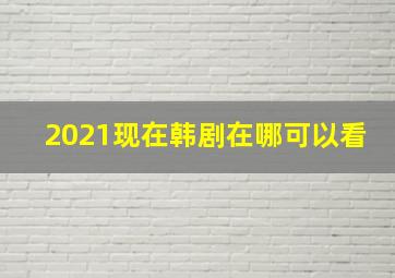 2021现在韩剧在哪可以看