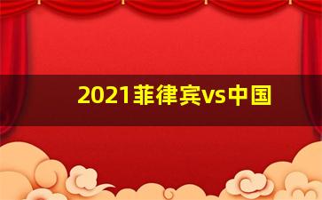 2021菲律宾vs中国