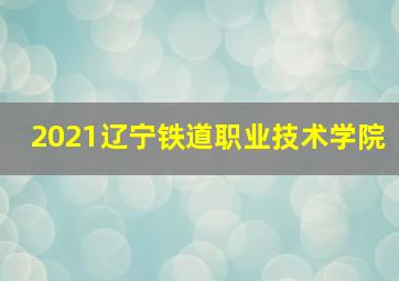 2021辽宁铁道职业技术学院