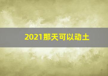 2021那天可以动土