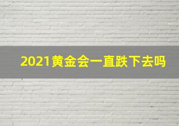 2021黄金会一直跌下去吗