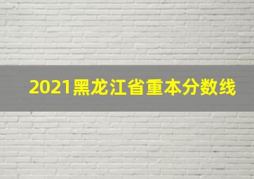 2021黑龙江省重本分数线