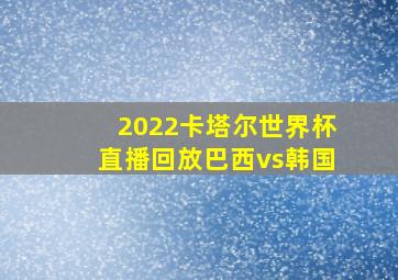 2022卡塔尔世界杯直播回放巴西vs韩国