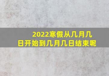 2022寒假从几月几日开始到几月几日结束呢