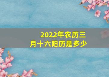 2022年农历三月十六阳历是多少