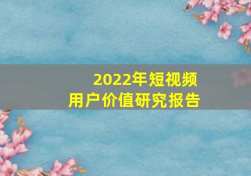 2022年短视频用户价值研究报告