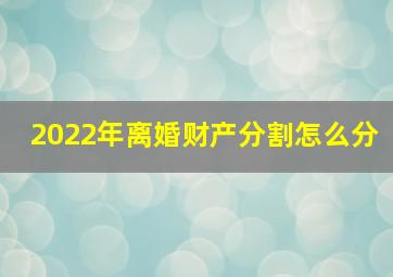 2022年离婚财产分割怎么分