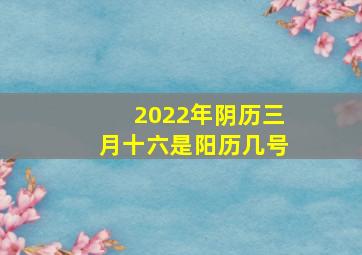 2022年阴历三月十六是阳历几号