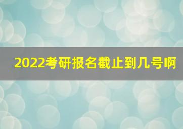 2022考研报名截止到几号啊