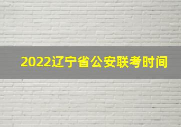 2022辽宁省公安联考时间