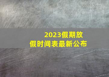 2023假期放假时间表最新公布