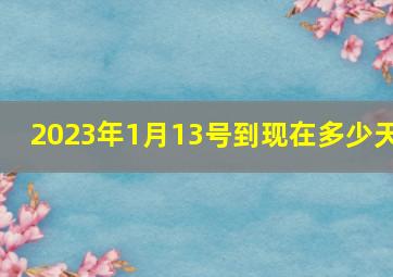 2023年1月13号到现在多少天