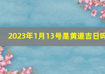 2023年1月13号是黄道吉日吗