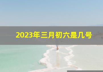 2023年三月初六是几号