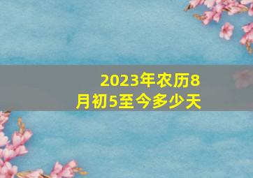 2023年农历8月初5至今多少天