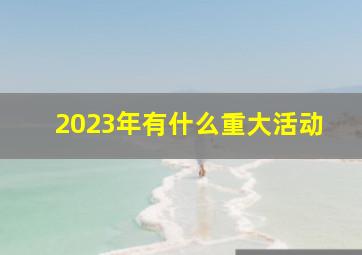 2023年有什么重大活动