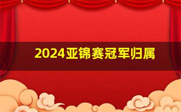 2024亚锦赛冠军归属