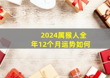 2024属猴人全年12个月运势如何