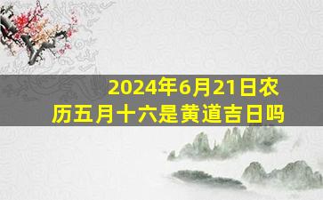 2024年6月21日农历五月十六是黄道吉日吗