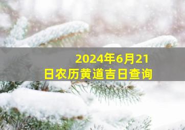 2024年6月21日农历黄道吉日查询