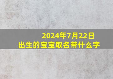 2024年7月22日出生的宝宝取名带什么字