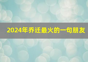 2024年乔迁最火的一句朋友