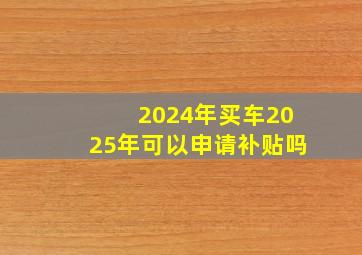 2024年买车2025年可以申请补贴吗