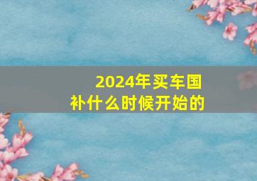 2024年买车国补什么时候开始的