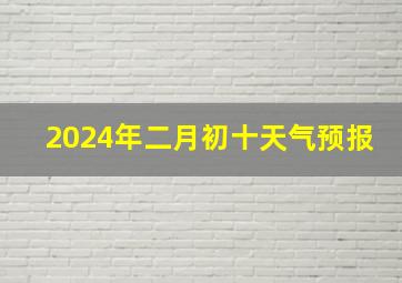 2024年二月初十天气预报