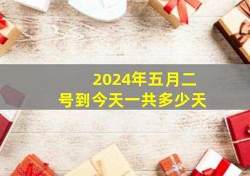 2024年五月二号到今天一共多少天