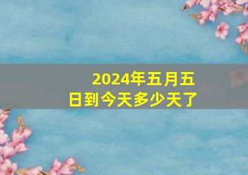 2024年五月五日到今天多少天了